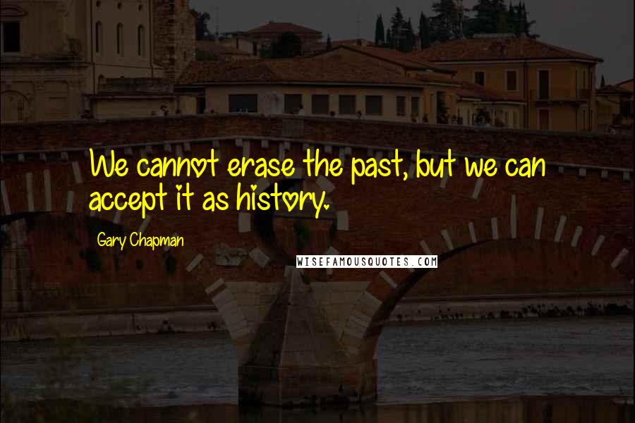 Gary Chapman quotes: We cannot erase the past, but we can accept it as history.