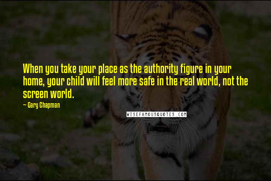 Gary Chapman quotes: When you take your place as the authority figure in your home, your child will feel more safe in the real world, not the screen world.