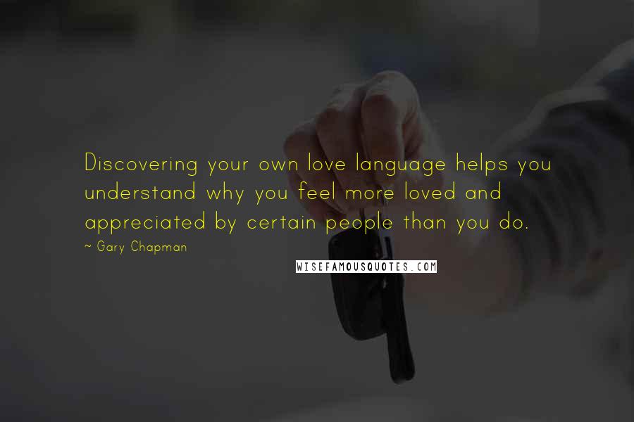 Gary Chapman quotes: Discovering your own love language helps you understand why you feel more loved and appreciated by certain people than you do.