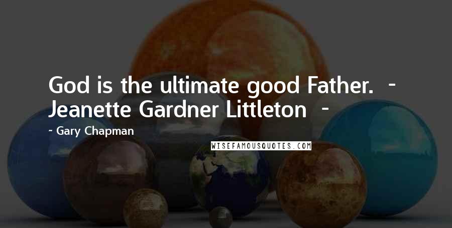 Gary Chapman quotes: God is the ultimate good Father. - Jeanette Gardner Littleton -