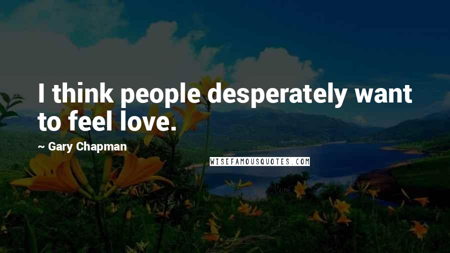 Gary Chapman quotes: I think people desperately want to feel love.