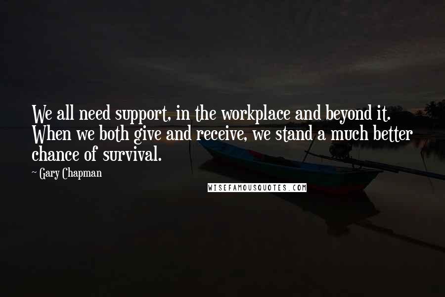 Gary Chapman quotes: We all need support, in the workplace and beyond it. When we both give and receive, we stand a much better chance of survival.