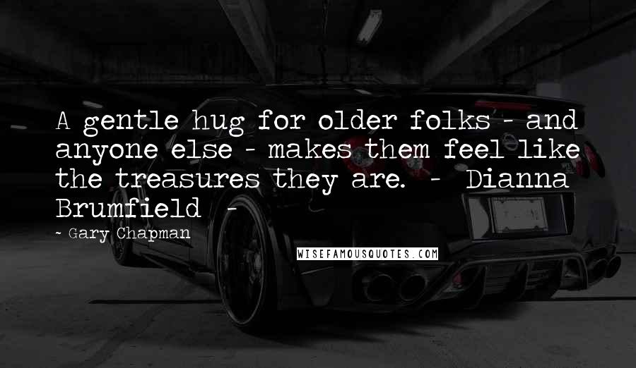 Gary Chapman quotes: A gentle hug for older folks - and anyone else - makes them feel like the treasures they are. - Dianna Brumfield -