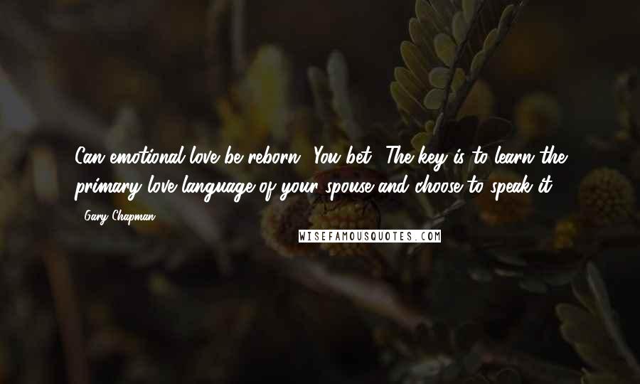 Gary Chapman quotes: Can emotional love be reborn? You bet! The key is to learn the primary love language of your spouse and choose to speak it.
