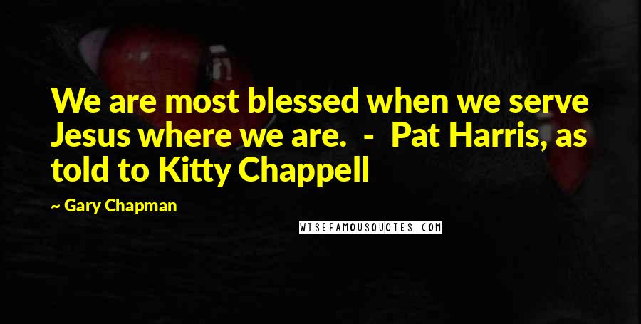 Gary Chapman quotes: We are most blessed when we serve Jesus where we are. - Pat Harris, as told to Kitty Chappell