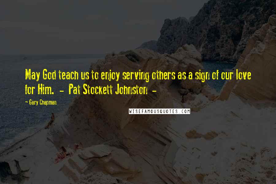 Gary Chapman quotes: May God teach us to enjoy serving others as a sign of our love for Him. - Pat Stockett Johnston -
