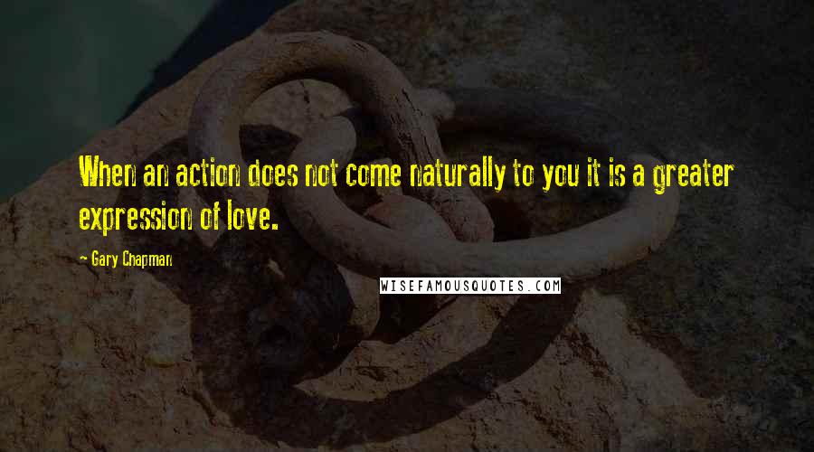 Gary Chapman quotes: When an action does not come naturally to you it is a greater expression of love.