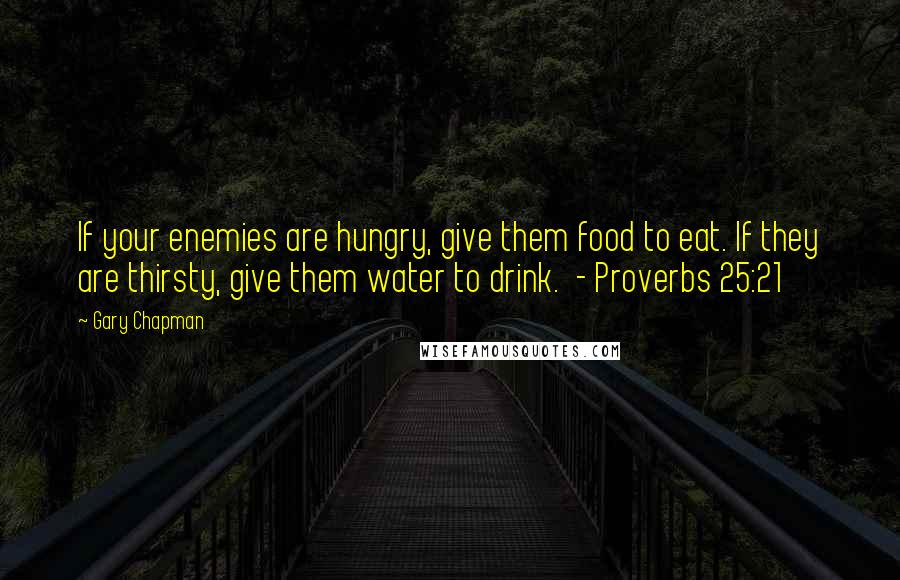 Gary Chapman quotes: If your enemies are hungry, give them food to eat. If they are thirsty, give them water to drink. - Proverbs 25:21