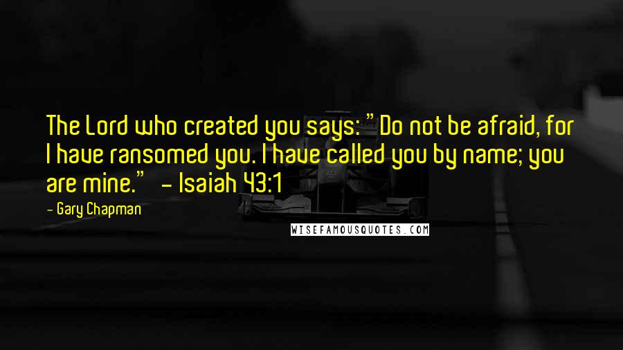 Gary Chapman quotes: The Lord who created you says: "Do not be afraid, for I have ransomed you. I have called you by name; you are mine." - Isaiah 43:1