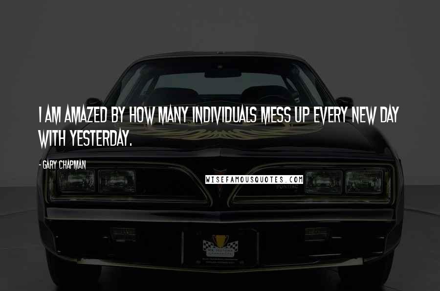 Gary Chapman quotes: I am amazed by how many individuals mess up every new day with yesterday.