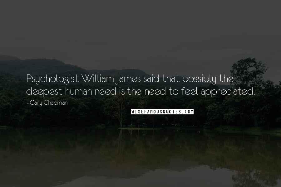 Gary Chapman quotes: Psychologist William James said that possibly the deepest human need is the need to feel appreciated.