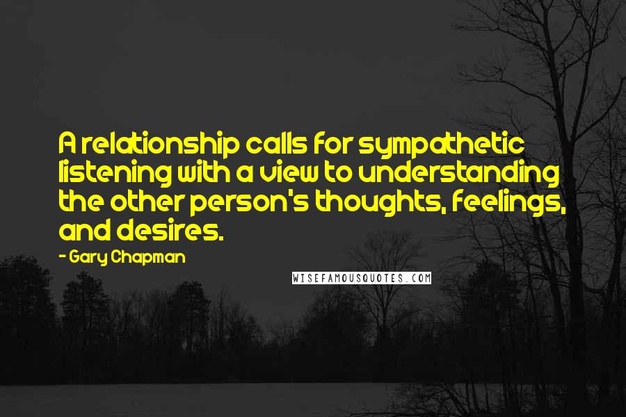 Gary Chapman quotes: A relationship calls for sympathetic listening with a view to understanding the other person's thoughts, feelings, and desires.