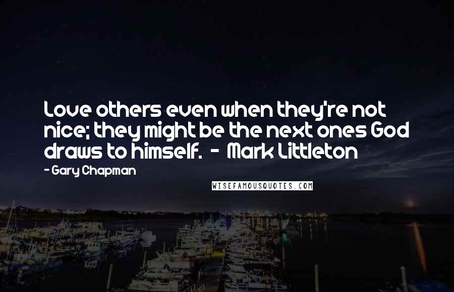 Gary Chapman quotes: Love others even when they're not nice; they might be the next ones God draws to himself. - Mark Littleton