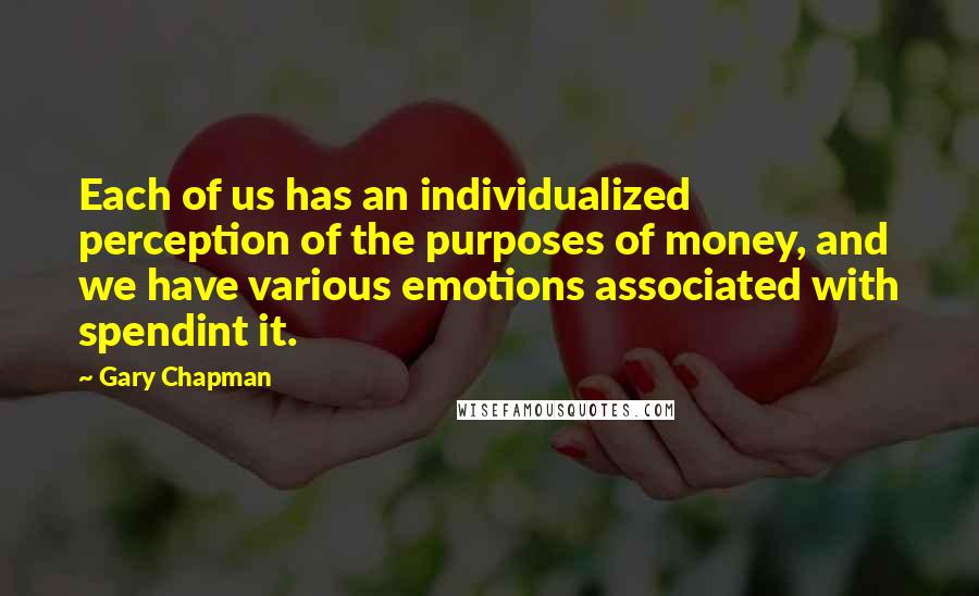 Gary Chapman quotes: Each of us has an individualized perception of the purposes of money, and we have various emotions associated with spendint it.