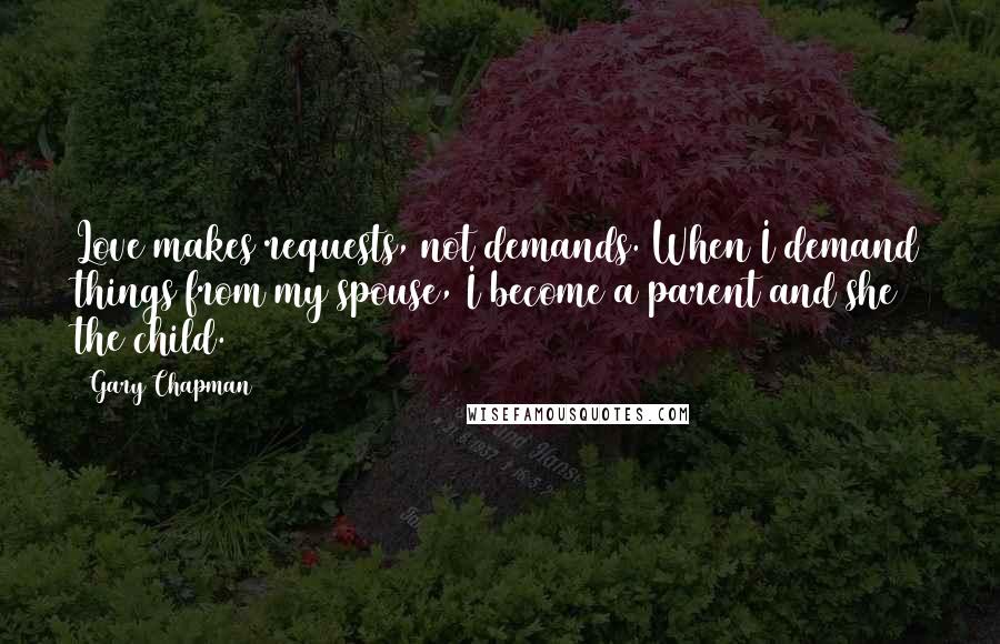 Gary Chapman quotes: Love makes requests, not demands. When I demand things from my spouse, I become a parent and she the child.