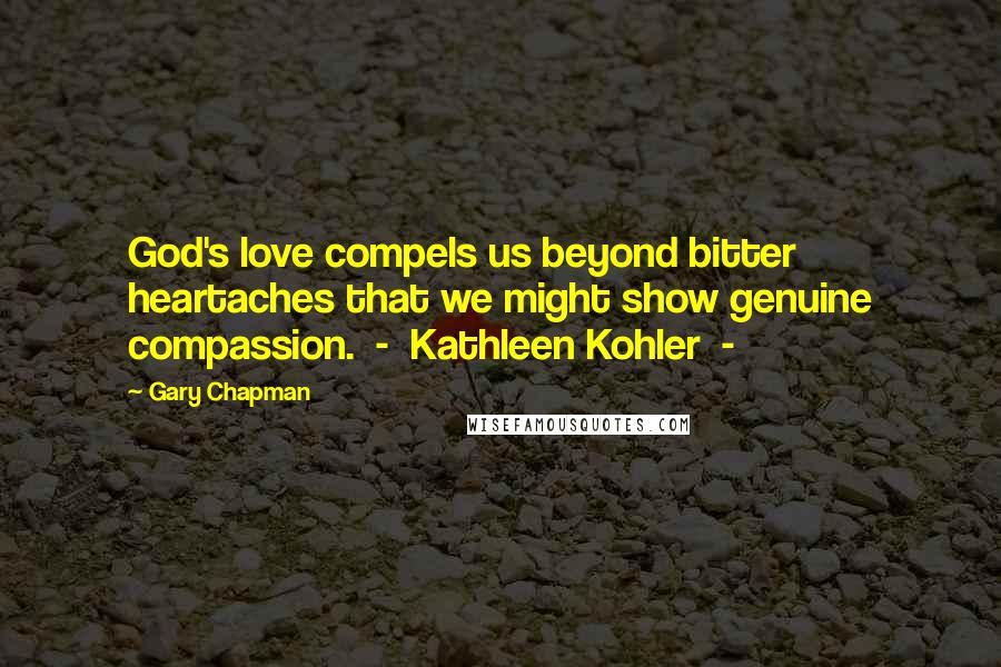 Gary Chapman quotes: God's love compels us beyond bitter heartaches that we might show genuine compassion. - Kathleen Kohler -