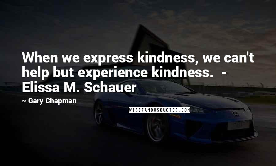 Gary Chapman quotes: When we express kindness, we can't help but experience kindness. - Elissa M. Schauer