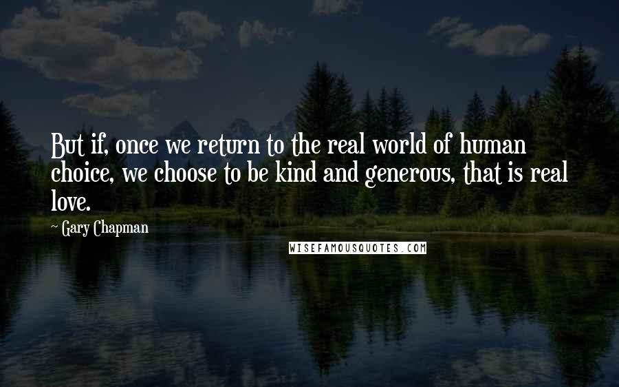 Gary Chapman quotes: But if, once we return to the real world of human choice, we choose to be kind and generous, that is real love.