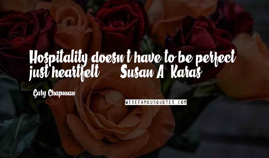 Gary Chapman quotes: Hospitality doesn't have to be perfect, just heartfelt. - Susan A. Karas