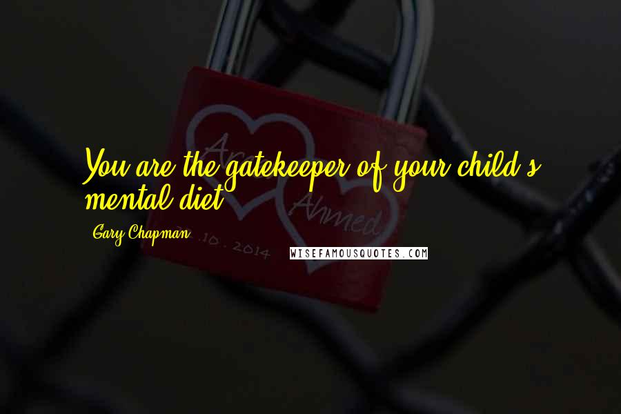 Gary Chapman quotes: You are the gatekeeper of your child's mental diet.