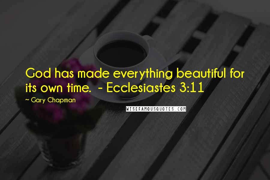 Gary Chapman quotes: God has made everything beautiful for its own time. - Ecclesiastes 3:11