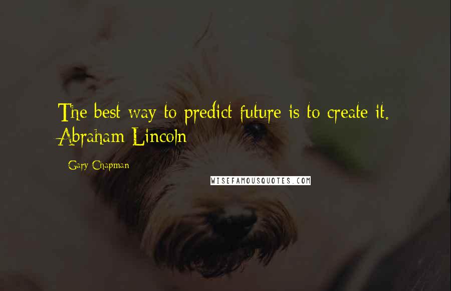 Gary Chapman quotes: The best way to predict future is to create it. Abraham Lincoln