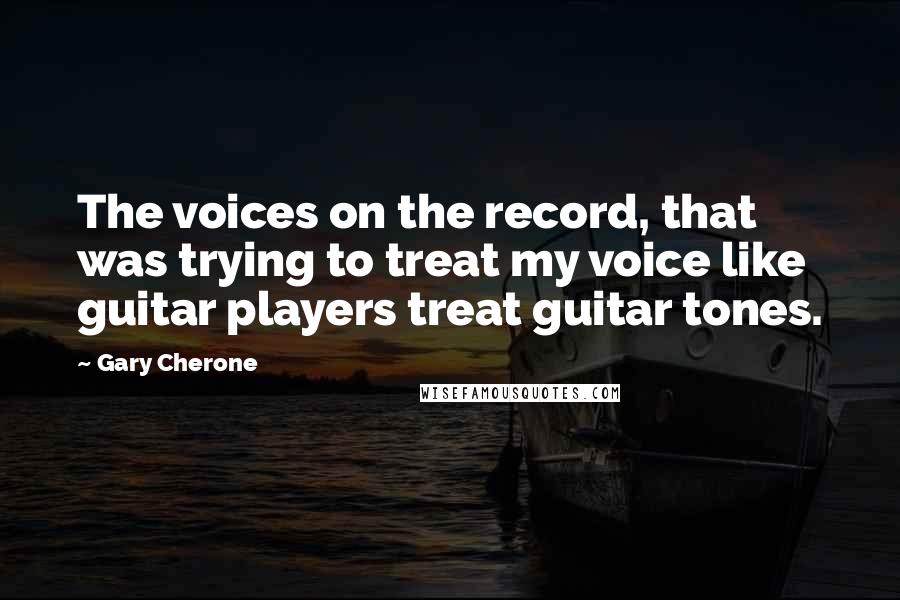 Gary Cherone quotes: The voices on the record, that was trying to treat my voice like guitar players treat guitar tones.