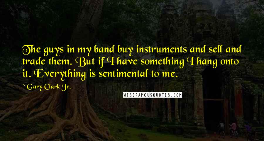 Gary Clark Jr. quotes: The guys in my band buy instruments and sell and trade them. But if I have something I hang onto it. Everything is sentimental to me.