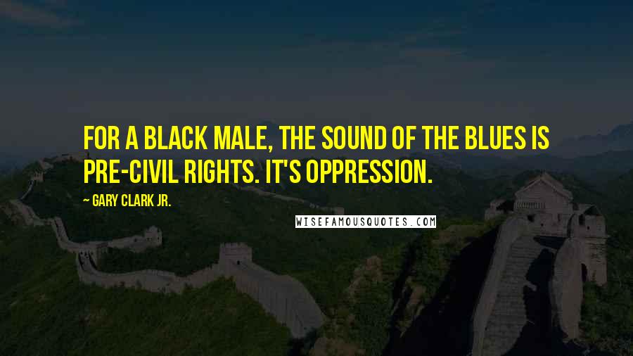 Gary Clark Jr. quotes: For a black male, the sound of the blues is pre-Civil Rights. It's oppression.