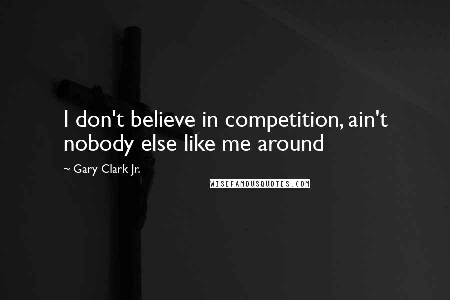 Gary Clark Jr. quotes: I don't believe in competition, ain't nobody else like me around