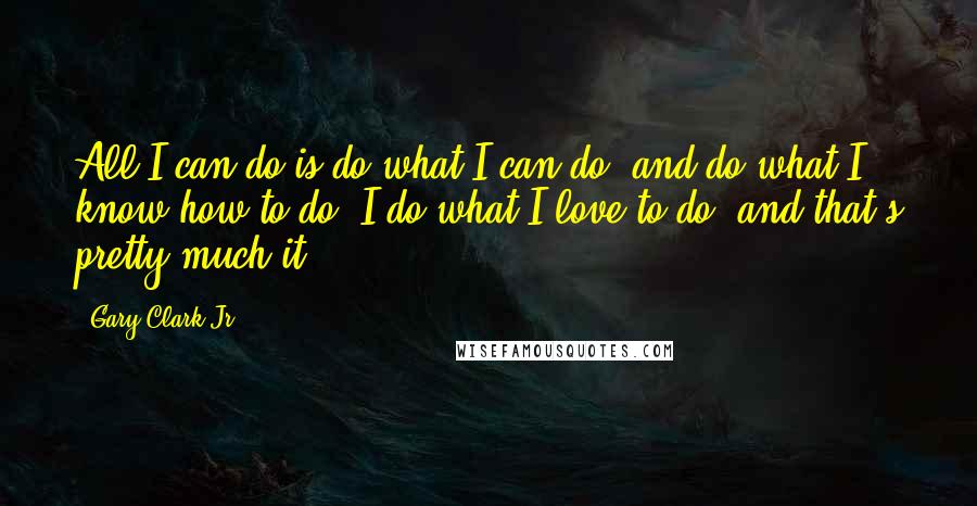 Gary Clark Jr. quotes: All I can do is do what I can do, and do what I know how to do. I do what I love to do, and that's pretty much it.