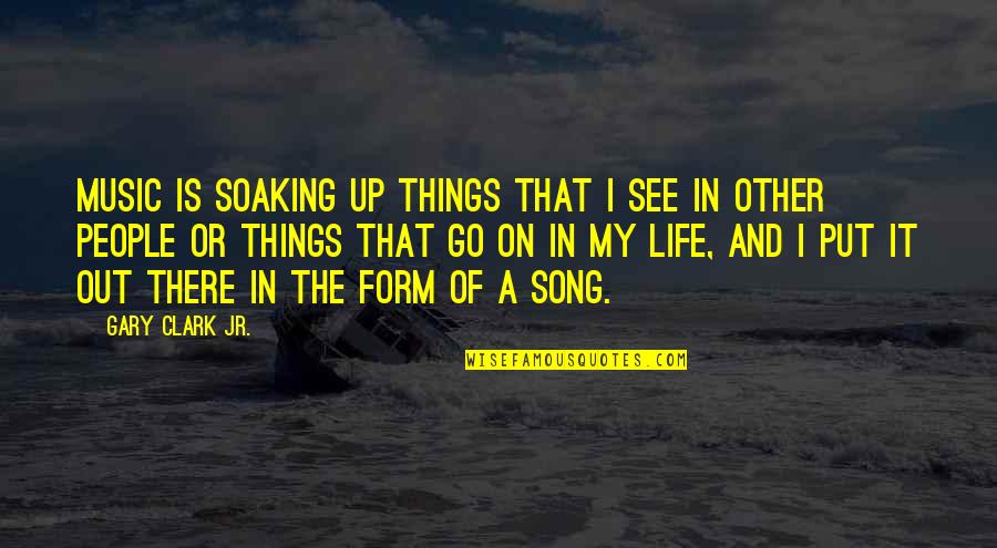 Gary Clark Jr Quotes By Gary Clark Jr.: Music is soaking up things that I see Gary Clark Jr Quotes By Gary Clark Jr.: Music is soaking up things that I see