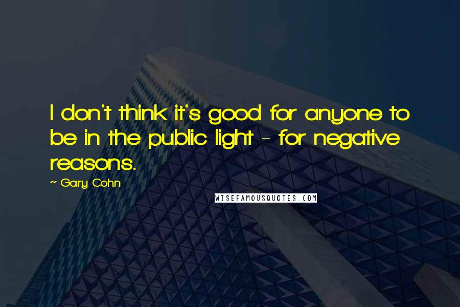 Gary Cohn quotes: I don't think it's good for anyone to be in the public light - for negative reasons. Gary Cohn quotes: I don't think it's good for anyone to be in the public light - for negative reasons.