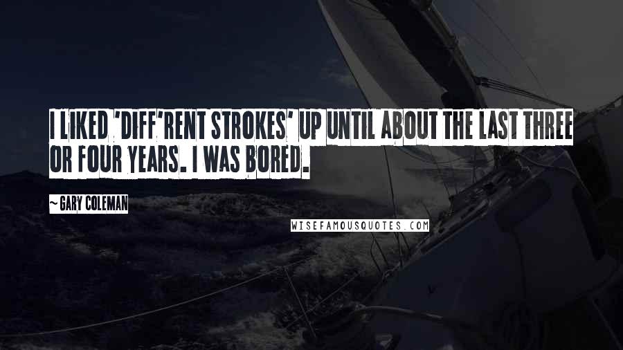 Gary Coleman quotes: I liked 'Diff'rent Strokes' up until about the last three or four years. I was bored.