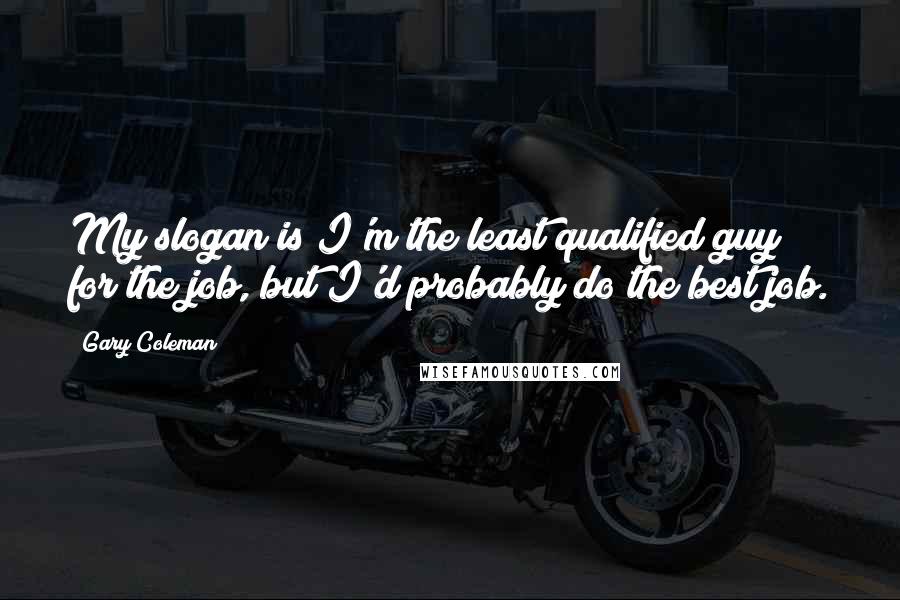 Gary Coleman quotes: My slogan is I'm the least qualified guy for the job, but I'd probably do the best job.
