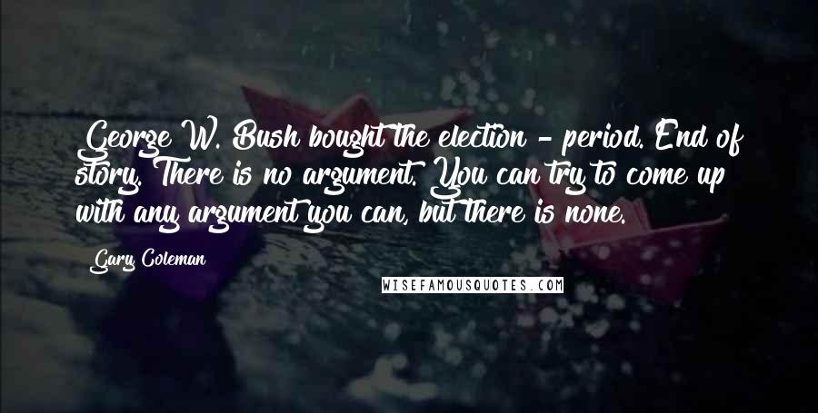 Gary Coleman quotes: George W. Bush bought the election - period. End of story. There is no argument. You can try to come up with any argument you can, but there is none.