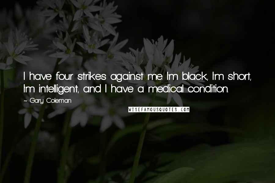 Gary Coleman quotes: I have four strikes against me. I'm black, I'm short, I'm intelligent, and I have a medical condition.