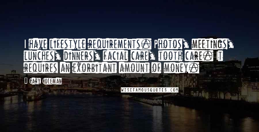 Gary Coleman quotes: I have lifestyle requirements. Photos, meetings, lunches, dinners, facial care, tooth care. It requires an exorbitant amount of money.