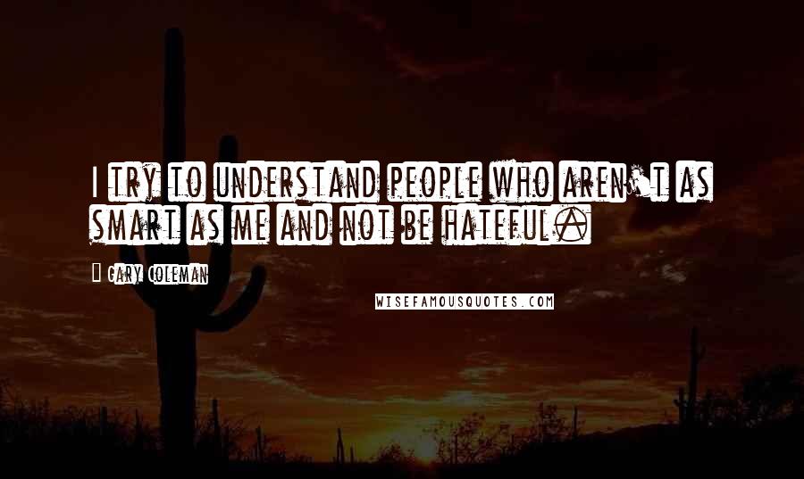 Gary Coleman quotes: I try to understand people who aren't as smart as me and not be hateful.