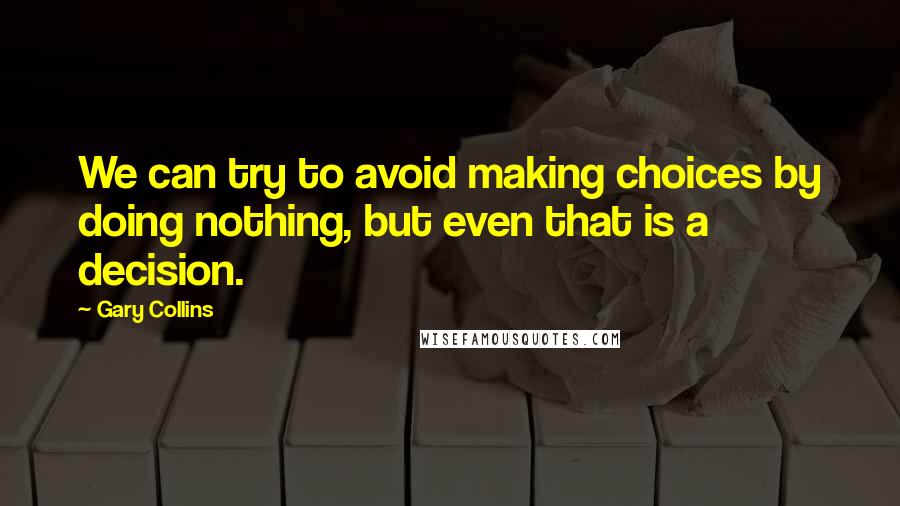 Gary Collins quotes: We can try to avoid making choices by doing nothing, but even that is a decision.