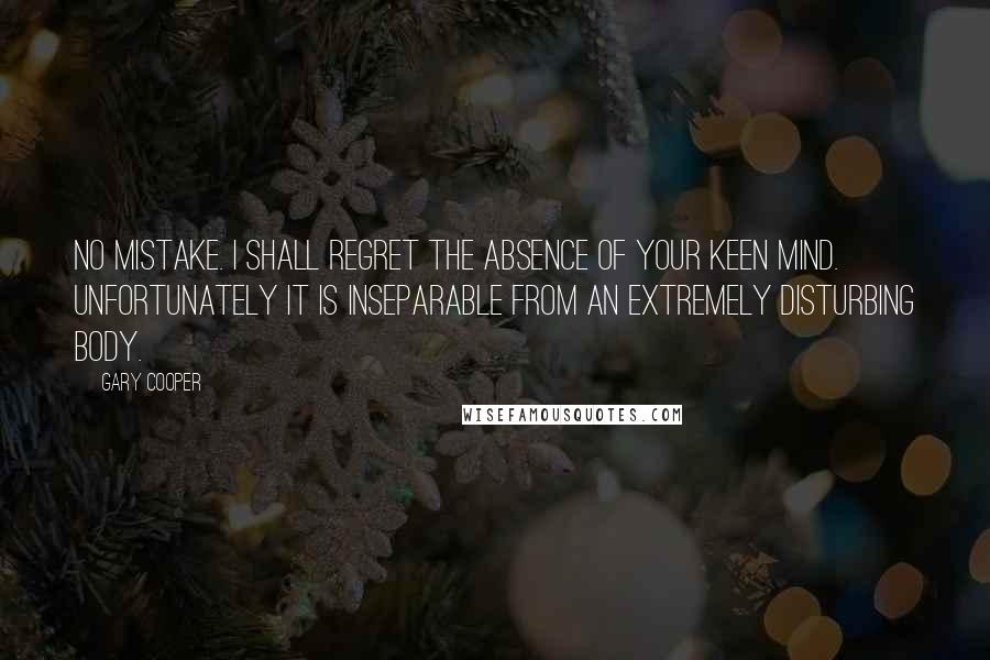 Gary Cooper quotes: No mistake. I shall regret the absence of your keen mind. Unfortunately it is inseparable from an extremely disturbing body.
