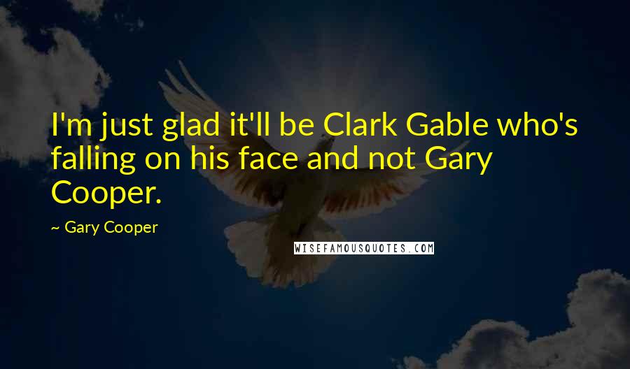 Gary Cooper quotes: I'm just glad it'll be Clark Gable who's falling on his face and not Gary Cooper.