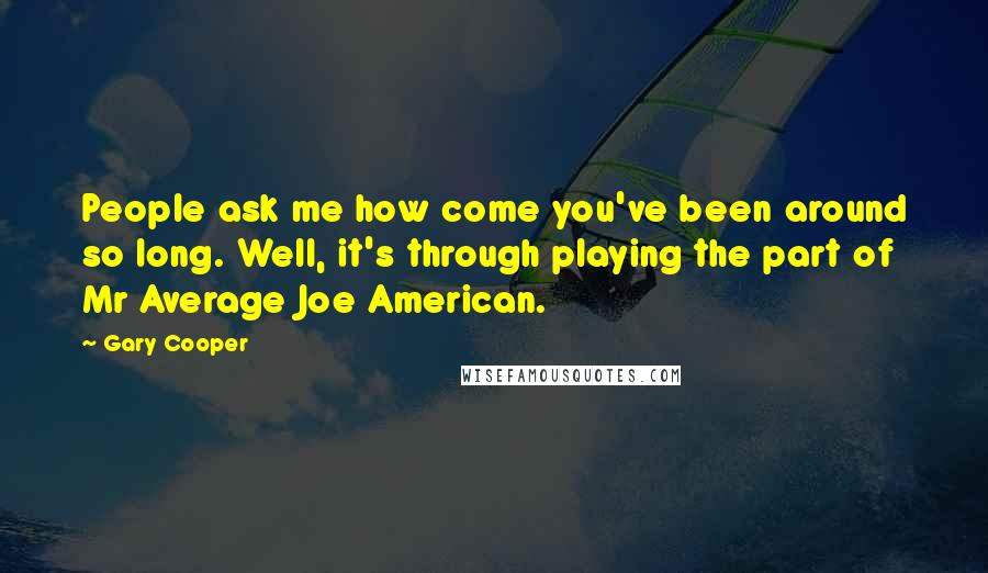 Gary Cooper quotes: People ask me how come you've been around so long. Well, it's through playing the part of Mr Average Joe American.