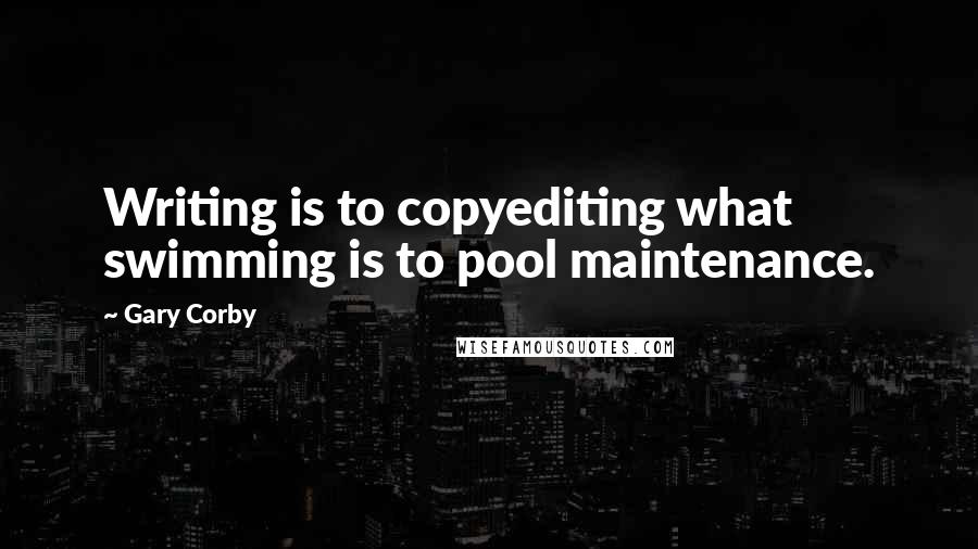 Gary Corby quotes: Writing is to copyediting what swimming is to pool maintenance.