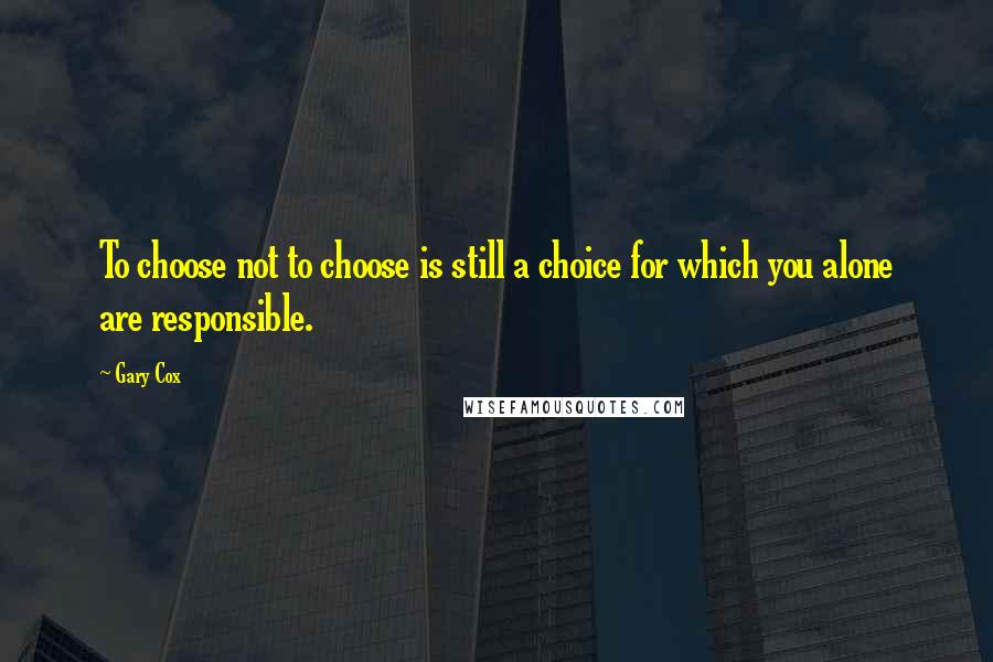 Gary Cox quotes: To choose not to choose is still a choice for which you alone are responsible.
