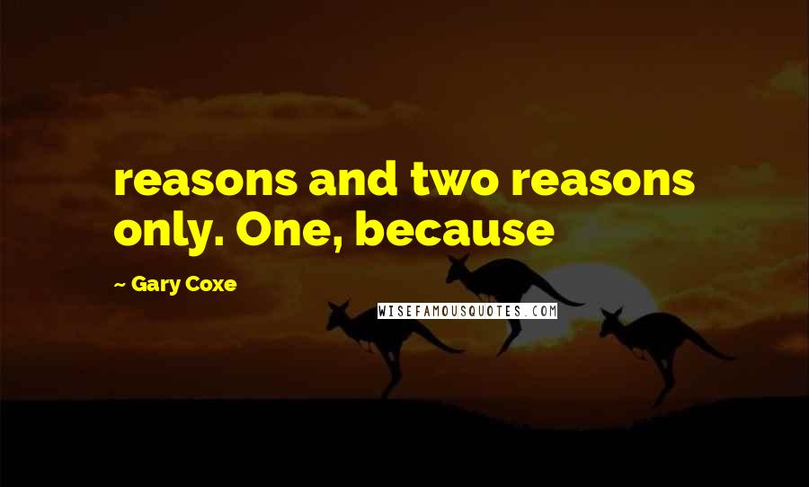 Gary Coxe quotes: reasons and two reasons only. One, because