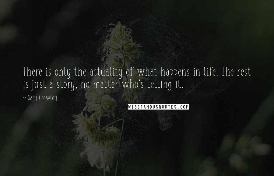 Gary Crowley quotes: There is only the actuality of what happens in life. The rest is just a story, no matter who's telling it.