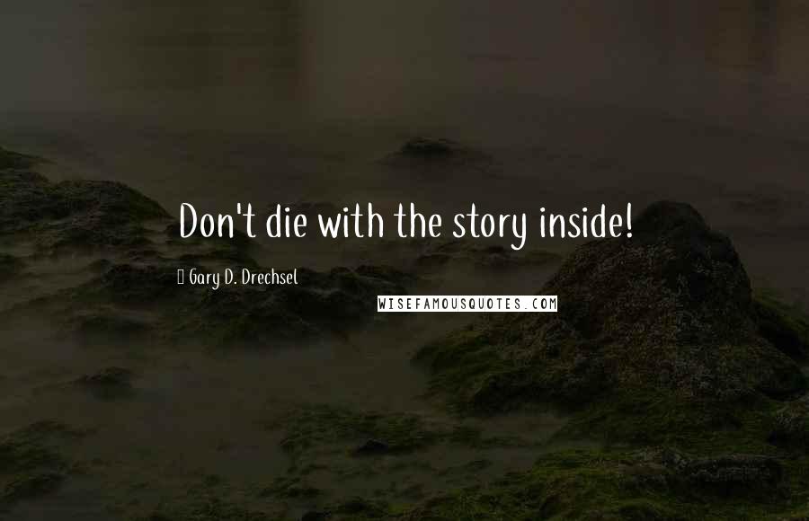 Gary D. Drechsel quotes: Don't die with the story inside!