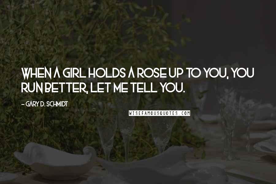 Gary D. Schmidt quotes: When a girl holds a rose up to you, you run better, let me tell you. Gary D. Schmidt quotes: When a girl holds a rose up to you, you run better, let me tell you.