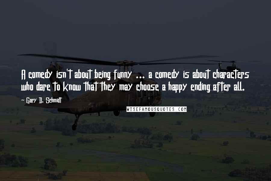 Gary D. Schmidt quotes: A comedy isn't about being funny ... a comedy is about characters who dare to know that they may choose a happy ending after all. Gary D. Schmidt quotes: A comedy isn't about being funny ... a comedy is about characters who dare to know that they may choose a happy ending after all.
